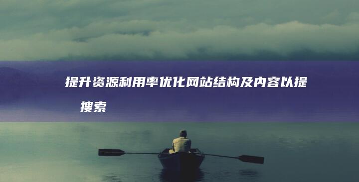 提升资源利用率：优化网站结构及内容以提升搜索引擎排名