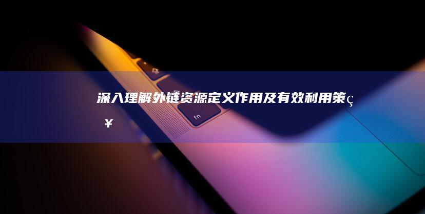 深入理解外链资源：定义、作用及有效利用策略